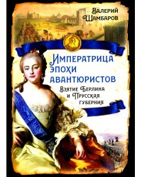 Императрица эпохи авантюристов. Взятие Берлина и Прусская губерния