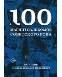 100 магнитоальбомов советского рока. Избранные страницы истории отечественного рока. 1977-1991: 15 лет подпольной звукозаписи