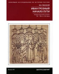 Иван Грозный. Начало пути. Очерки русской истории 30—40­х годов XVI века