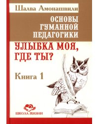 Основы гуманной педагогики. Кн. 1. Улыбка моя, где ты? 4-е изд