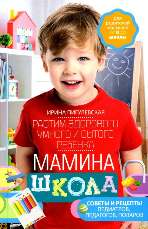 Мамина школа. Растим здорового, умного и сытого ребенка. Советы и рецепты педиатров, педагогов, пова