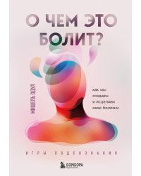 О чем это болит? Как мы создаем и исцеляем свои болезни (новое оформление)