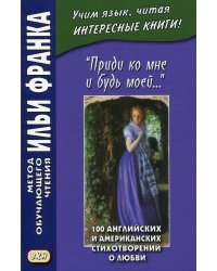 Приди ко мне и будь моей. 100 английских и американских стихотворений о любви. Учебное пособие