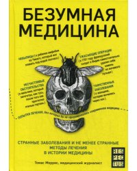 Безумная медицина. Странные заболевания и не менее странные методы лечения в истории медицины