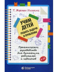 Учим детей решать задачи и проблемы. Практическое руководство для думающих родителей и педагогов