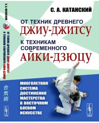 От техник древнего джиу-джитсу к техникам современного айки-дзюцу. (Многолетняя система достижения мастерства в восточном боевом искусстве)