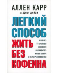 Легкий способ жить без кофеина. Избавьтесь от кофеиновой зависимости и наслаждайтесь жизнью без кофе