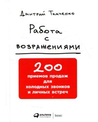 Работа с возражениями: 200 приемов продаж для холодных звонков и личных встреч