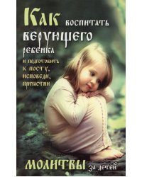 Как воспитать верующего ребенка и подготовить к посту, исповеди, причастию. Молитвы за детей