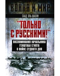 &quot;Только с русскими! &quot; Воспоминания начальника Генштаба Египта о войне Судного дня