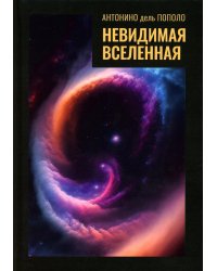 Невидимая Вселенная. Темная материя и темная энергия. Происхождение и исчезновение Вселенной