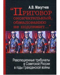 &quot;Приговор окончательный и обжалованию не подлежит...&quot; Революционные трибуналы в Советской России