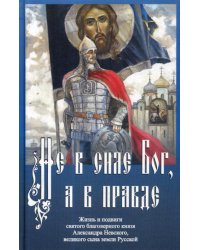 Не в силе Бог, а в правде. Жизнь и подвиги святого благоверного князя Александра Невского