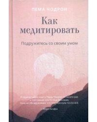 Как медитировать. Подружитесь со своим умом. Практическое руководство