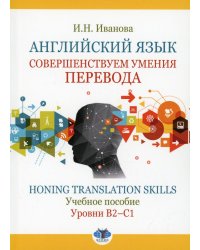 Английский язык. Совершенствуем умения перевода. Honing translation skills. Учебное пособие. Уровни В2-С1