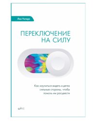 Переключение на силу. Как научиться видеть в детях сильные стороны, чтобы помочь им расцвести