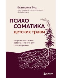 Психосоматика детских травм: как услышать своего ребенка и помочь ему стать здоровым