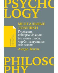 Ментальные ловушки: Глупости, которые делают разумные люди, чтобы испортить себе жизнь