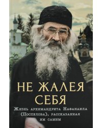 Не жалея себя. Жизнь архимандрита Нафанаила (Поспелова), рассказанная им самим. 2-е изд