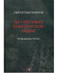 На обломках Вавилонской башни. Рождение Руси