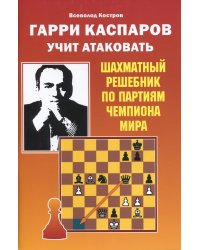 Гарри Каспаров учит атаковать. Шахматный решебник по партиям чемпиона мира