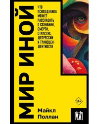 Мир иной. Что психоделика может рассказать о сознании, смерти, страстях, депрессии и трансцендентности