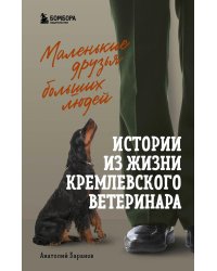 Маленькие друзья больших людей. Истории из жизни кремлевского ветеринара