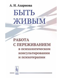 Быть живым: Работа с переживанием в психологическом консультировании и психотерапии