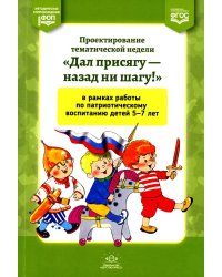 Проектирование тематической недели "Дал присягу - назад ни шагу!" в рамках работы по патриотическому воспитанию детей 5-7 л. 2-е изд., доп. и перераб