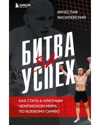 Битва за успех. Как стать 6-кратным чемпионом мира по боевому самбо