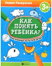 Как понять ребенка?: рисуночные тесты для детей 3+. 2-е изд