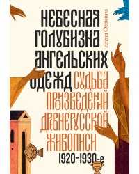 Небесная голубизна ангельских одежд: судьба произведений древнерусской живописи, 1920-1930-е годы. 3-е изд