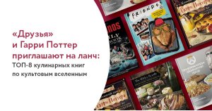 «Друзья» и Гарри Поттер приглашают на ланч: ТОП-8 кулинарных книг