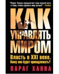 Как управлять миром. Власть в XXI веке. Кому она будет принадлежать?