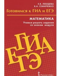 Математика. Готовимся к ГИА и ЕГЭ. Учимся решать задания со знаком модуля. Пособие для обучающихся