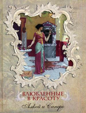 Влюбленные в красоту. Алкей и Сапфо. Собрание песен и лирических отрывков в переводе Вячеслава Иванова