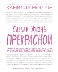 Сделай жизнь прекрасной. Потрясающие идеи для творчества от культовых дизайнеров мира моды