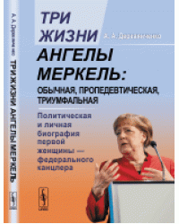 Три жизни Ангелы Меркель. Обычная, пропедевтическая, триумфальная. Политическая и личная биография первой женщины, федерального канцлера