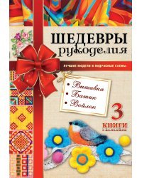 Шедевры рукоделия. Вышивка. Батик. Изделия из войлока. Лучшие модели и подробные схемы