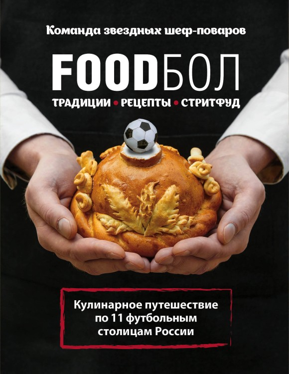 FOODбол. Традиции, рецепты, стритфуд. Кулинарное путешествие по 11 футбольным столицам России