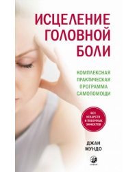 Исцеление головной боли. Комплексная практическая программа самопомощи