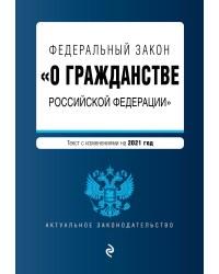 Федеральный закон &quot;О гражданстве Российской Федерации&quot;. Текст с изменениями на 2021 год