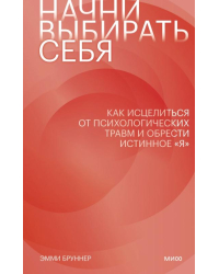 Начни выбирать себя. Как исцелиться от психологических травм и обрести истинное «я»