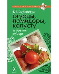 Консервируем огурцы, помидоры, капусту и другие овощи