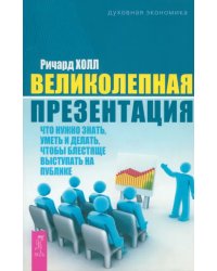 Великолепная презентация: что нужно знать, уметь и делать, чтобы блестяще выступать на публике