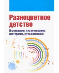 Разноцветное детство. Игротерапия, сказкотерапия, изотерапия, музыкотерапия