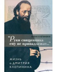 &quot;Руки священника ему не принадлежат...&quot; Жизнь о. Дмитрия Клепинина