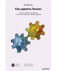 Как удвоить бизнес. Стратегии преодоления барьеров на пути к высокому росту, обороту и прибыли