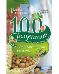 100 рецептов при недостатке кальция. Вкусно, полезно, душевно, целебно