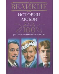 Великие истории любви. 100 рассказов о большом чувстве